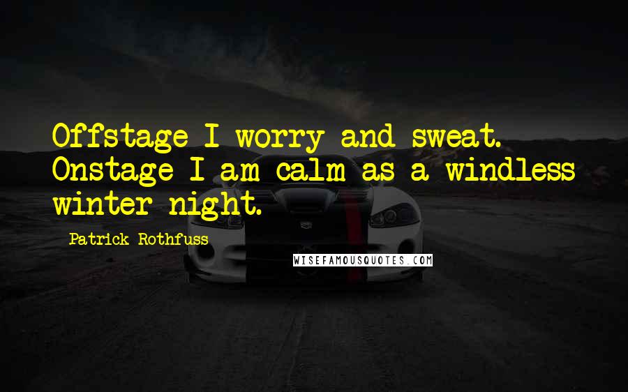 Patrick Rothfuss Quotes: Offstage I worry and sweat. Onstage I am calm as a windless winter night.