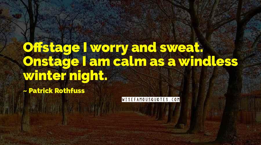 Patrick Rothfuss Quotes: Offstage I worry and sweat. Onstage I am calm as a windless winter night.