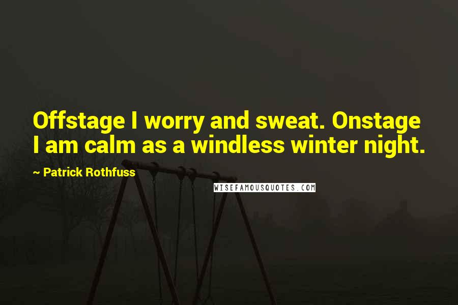 Patrick Rothfuss Quotes: Offstage I worry and sweat. Onstage I am calm as a windless winter night.