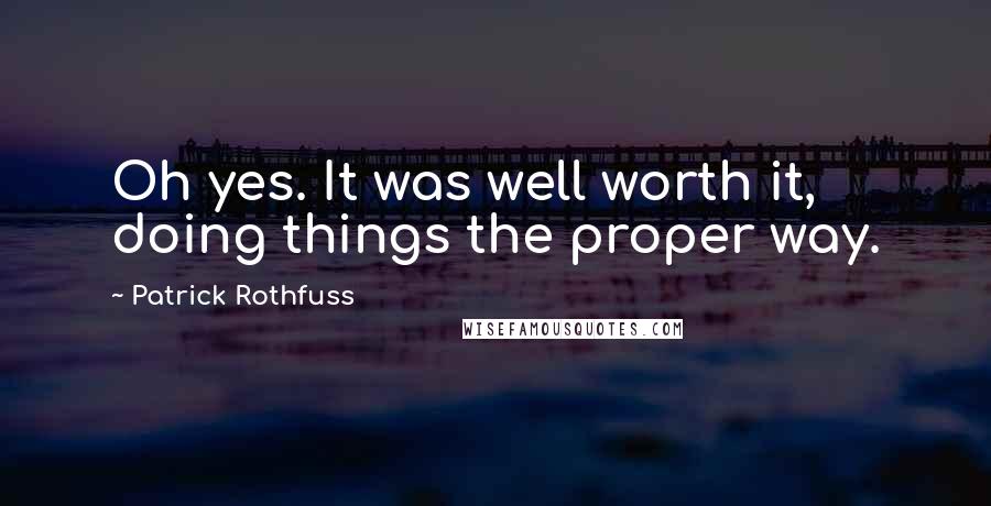 Patrick Rothfuss Quotes: Oh yes. It was well worth it, doing things the proper way.