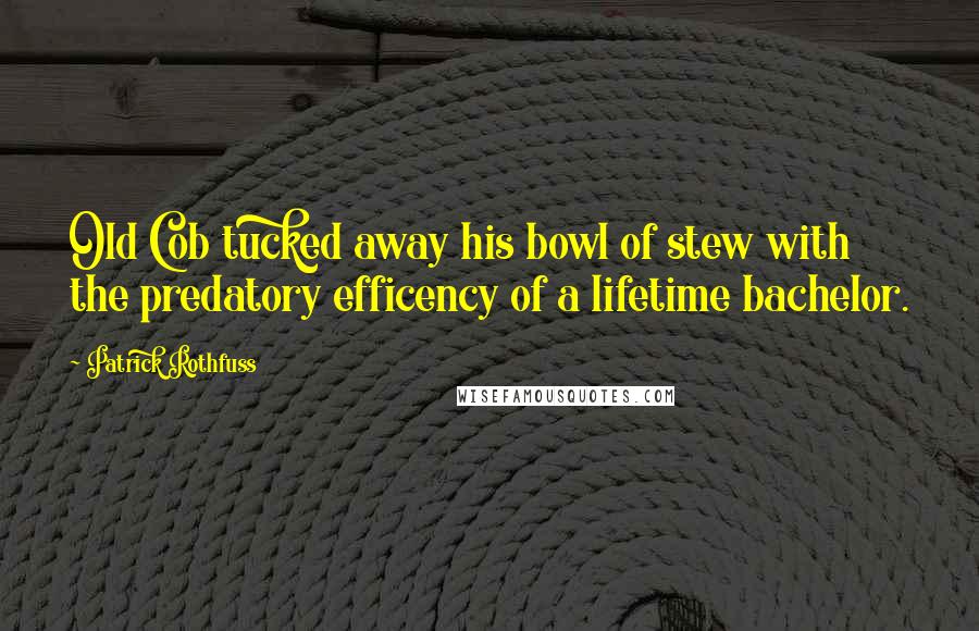 Patrick Rothfuss Quotes: Old Cob tucked away his bowl of stew with the predatory efficency of a lifetime bachelor.