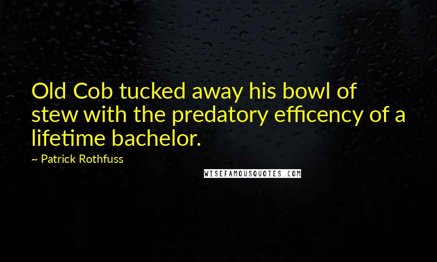 Patrick Rothfuss Quotes: Old Cob tucked away his bowl of stew with the predatory efficency of a lifetime bachelor.