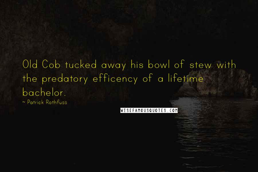 Patrick Rothfuss Quotes: Old Cob tucked away his bowl of stew with the predatory efficency of a lifetime bachelor.