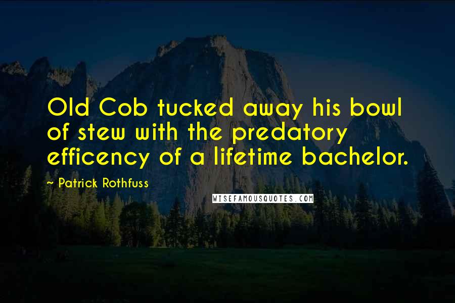 Patrick Rothfuss Quotes: Old Cob tucked away his bowl of stew with the predatory efficency of a lifetime bachelor.