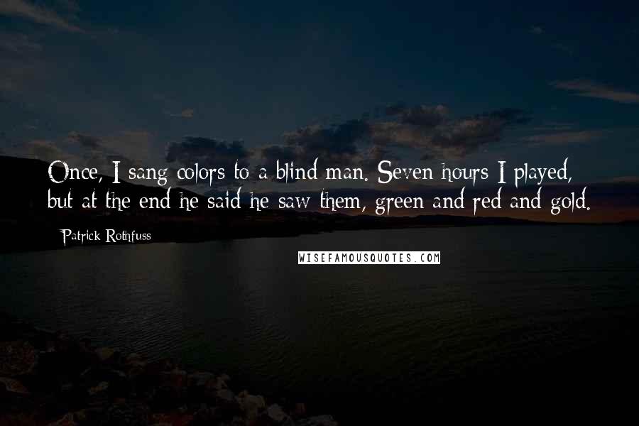 Patrick Rothfuss Quotes: Once, I sang colors to a blind man. Seven hours I played, but at the end he said he saw them, green and red and gold.