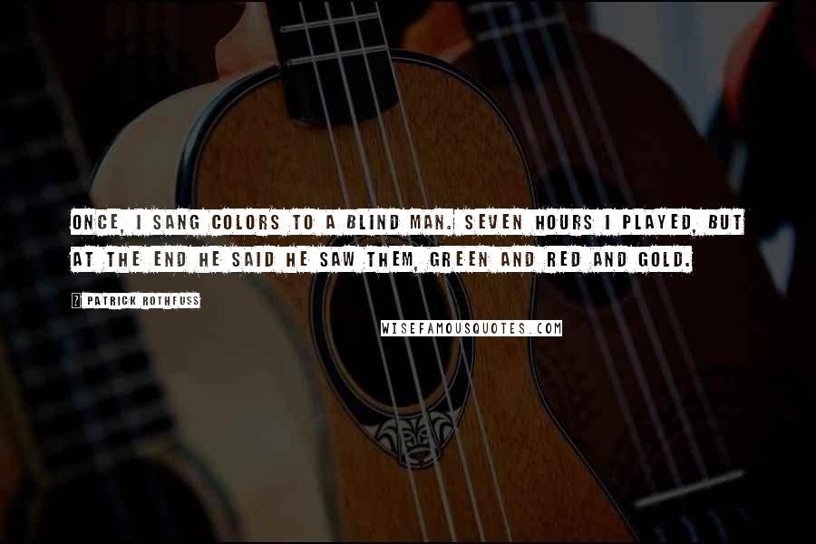 Patrick Rothfuss Quotes: Once, I sang colors to a blind man. Seven hours I played, but at the end he said he saw them, green and red and gold.