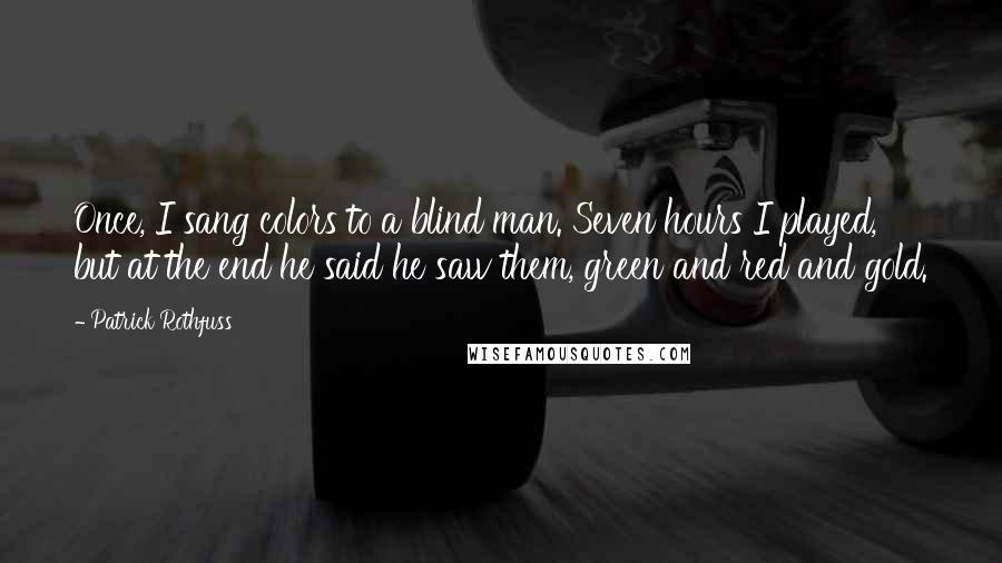 Patrick Rothfuss Quotes: Once, I sang colors to a blind man. Seven hours I played, but at the end he said he saw them, green and red and gold.