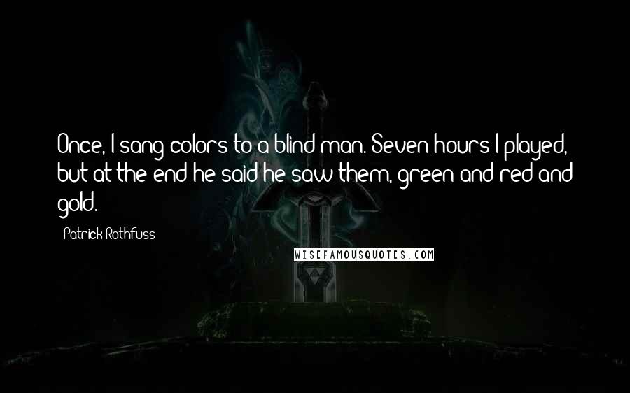 Patrick Rothfuss Quotes: Once, I sang colors to a blind man. Seven hours I played, but at the end he said he saw them, green and red and gold.