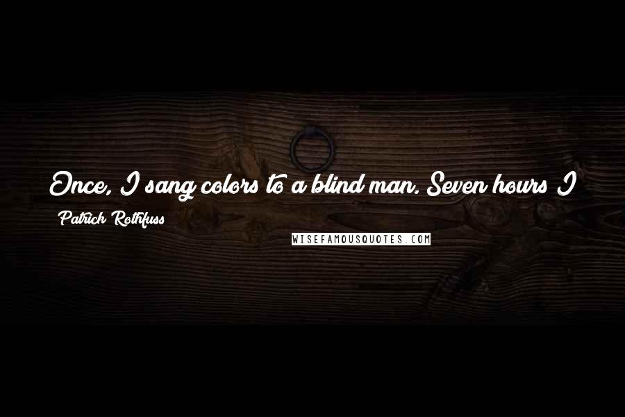 Patrick Rothfuss Quotes: Once, I sang colors to a blind man. Seven hours I played, but at the end he said he saw them, green and red and gold.