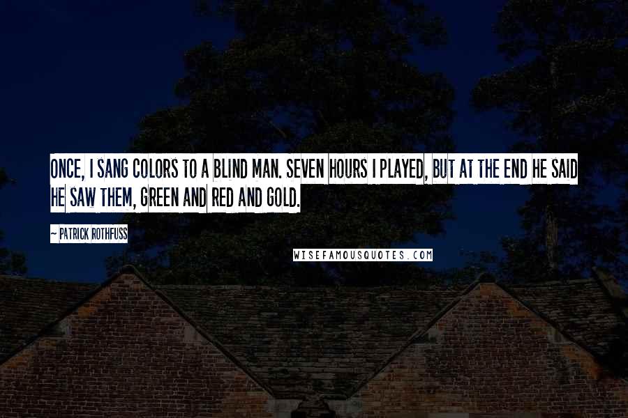 Patrick Rothfuss Quotes: Once, I sang colors to a blind man. Seven hours I played, but at the end he said he saw them, green and red and gold.