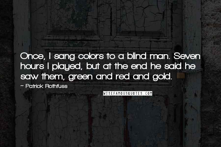 Patrick Rothfuss Quotes: Once, I sang colors to a blind man. Seven hours I played, but at the end he said he saw them, green and red and gold.