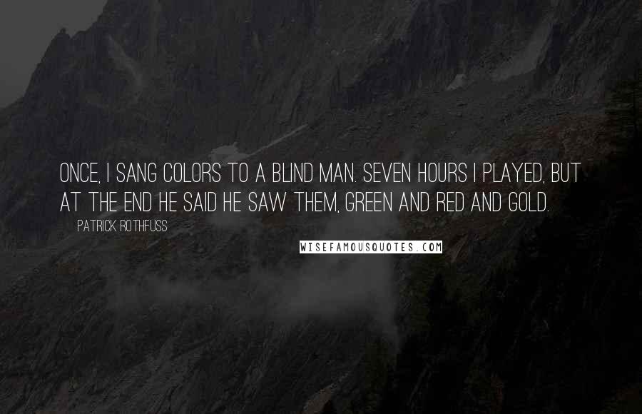 Patrick Rothfuss Quotes: Once, I sang colors to a blind man. Seven hours I played, but at the end he said he saw them, green and red and gold.