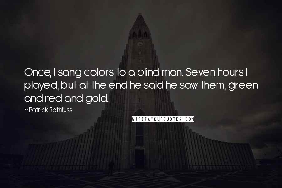 Patrick Rothfuss Quotes: Once, I sang colors to a blind man. Seven hours I played, but at the end he said he saw them, green and red and gold.