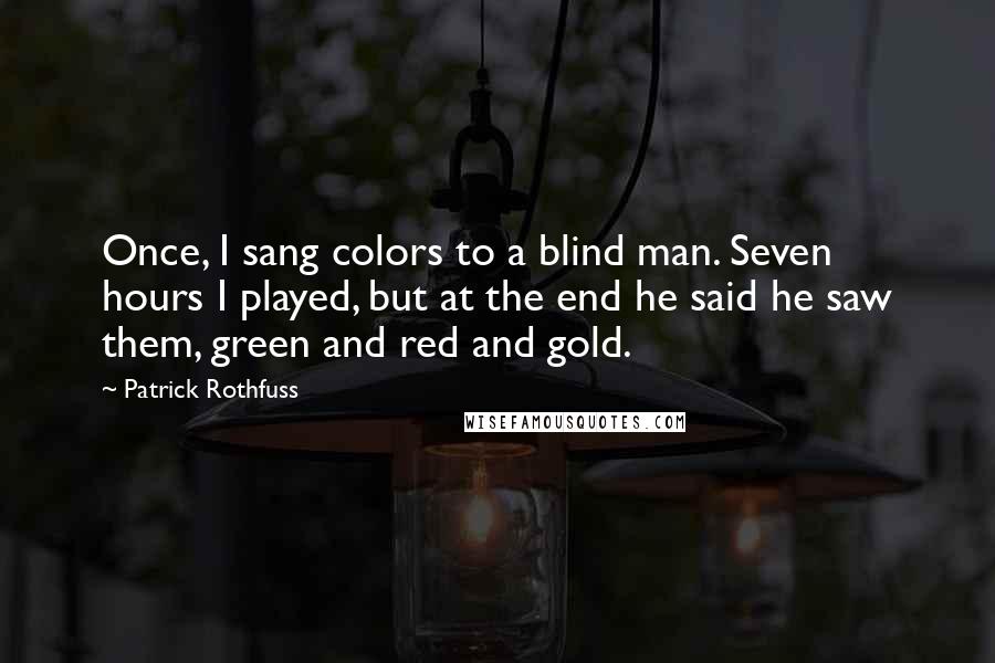 Patrick Rothfuss Quotes: Once, I sang colors to a blind man. Seven hours I played, but at the end he said he saw them, green and red and gold.