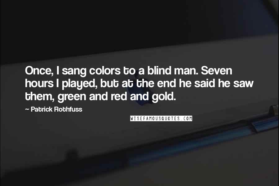 Patrick Rothfuss Quotes: Once, I sang colors to a blind man. Seven hours I played, but at the end he said he saw them, green and red and gold.