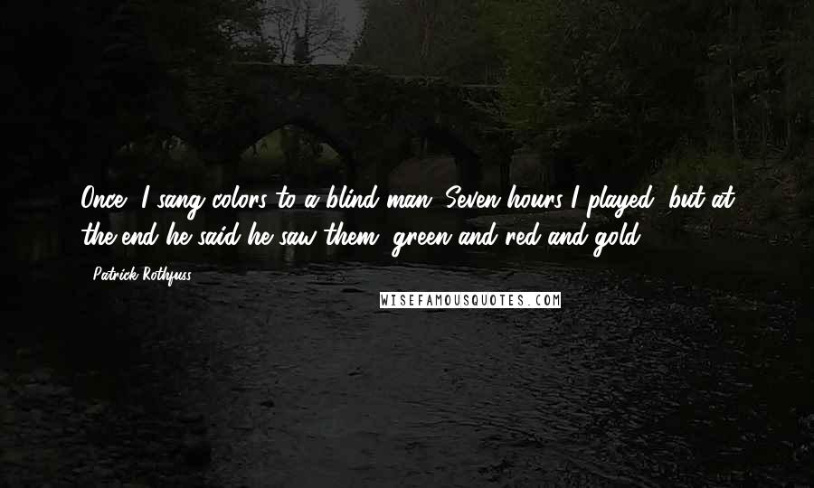 Patrick Rothfuss Quotes: Once, I sang colors to a blind man. Seven hours I played, but at the end he said he saw them, green and red and gold.