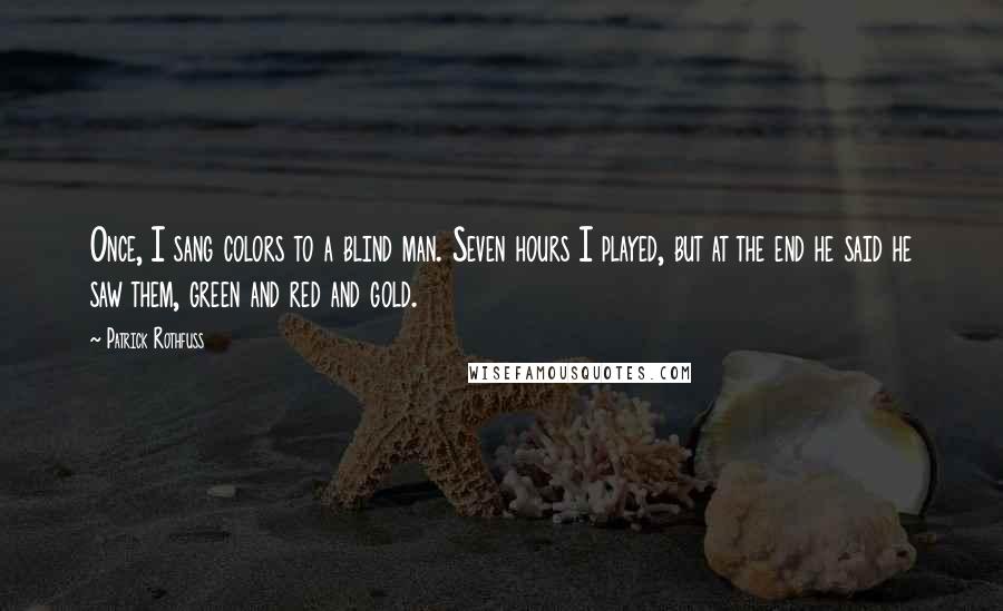 Patrick Rothfuss Quotes: Once, I sang colors to a blind man. Seven hours I played, but at the end he said he saw them, green and red and gold.