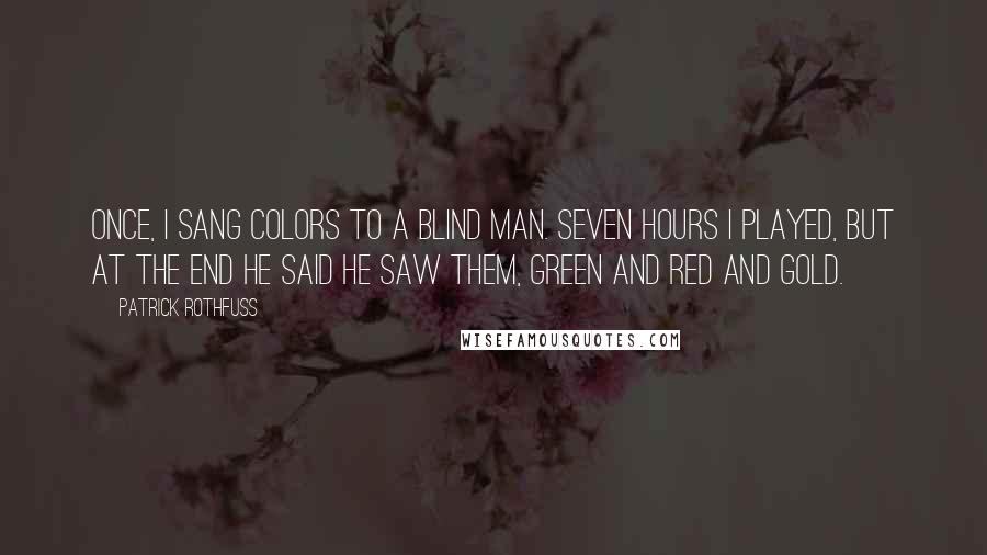 Patrick Rothfuss Quotes: Once, I sang colors to a blind man. Seven hours I played, but at the end he said he saw them, green and red and gold.