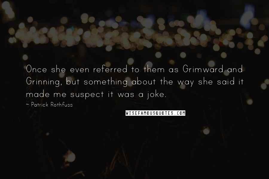 Patrick Rothfuss Quotes: Once she even referred to them as Grimward and Grinning, but something about the way she said it made me suspect it was a joke.