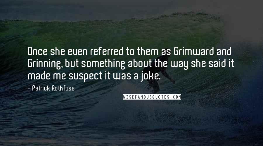 Patrick Rothfuss Quotes: Once she even referred to them as Grimward and Grinning, but something about the way she said it made me suspect it was a joke.