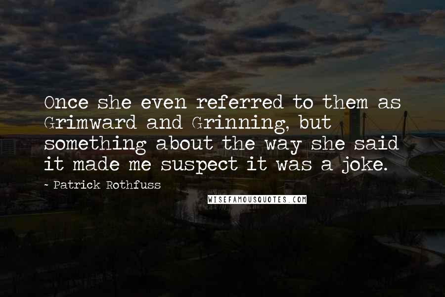 Patrick Rothfuss Quotes: Once she even referred to them as Grimward and Grinning, but something about the way she said it made me suspect it was a joke.