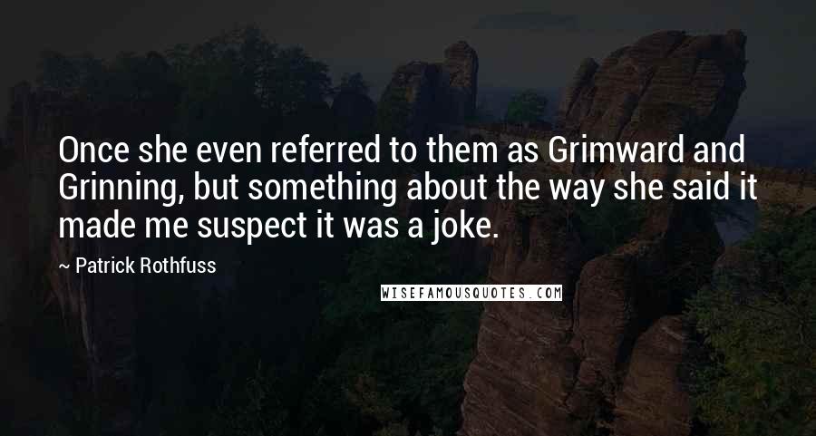 Patrick Rothfuss Quotes: Once she even referred to them as Grimward and Grinning, but something about the way she said it made me suspect it was a joke.