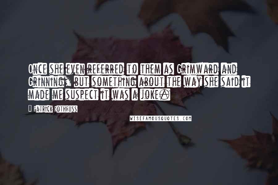 Patrick Rothfuss Quotes: Once she even referred to them as Grimward and Grinning, but something about the way she said it made me suspect it was a joke.