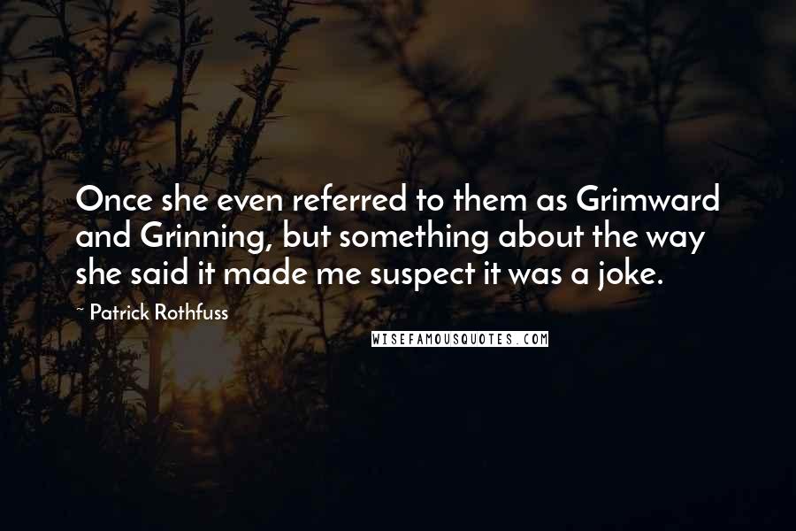 Patrick Rothfuss Quotes: Once she even referred to them as Grimward and Grinning, but something about the way she said it made me suspect it was a joke.