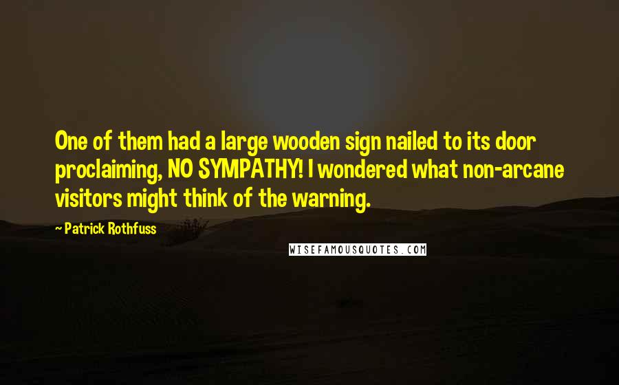 Patrick Rothfuss Quotes: One of them had a large wooden sign nailed to its door proclaiming, NO SYMPATHY! I wondered what non-arcane visitors might think of the warning.