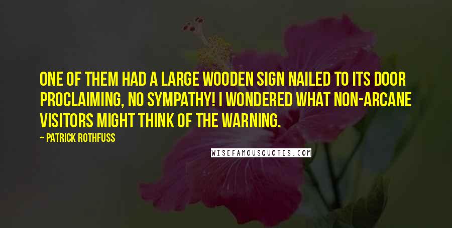 Patrick Rothfuss Quotes: One of them had a large wooden sign nailed to its door proclaiming, NO SYMPATHY! I wondered what non-arcane visitors might think of the warning.