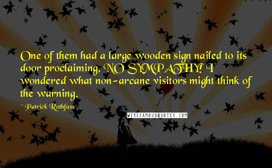 Patrick Rothfuss Quotes: One of them had a large wooden sign nailed to its door proclaiming, NO SYMPATHY! I wondered what non-arcane visitors might think of the warning.