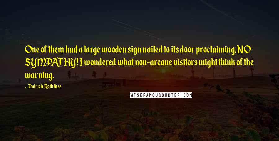 Patrick Rothfuss Quotes: One of them had a large wooden sign nailed to its door proclaiming, NO SYMPATHY! I wondered what non-arcane visitors might think of the warning.