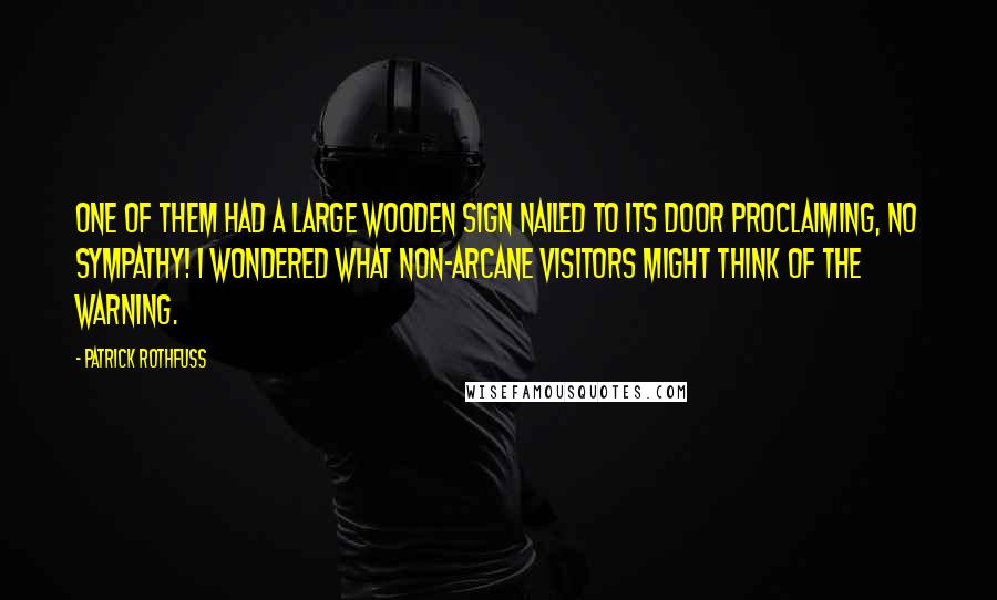 Patrick Rothfuss Quotes: One of them had a large wooden sign nailed to its door proclaiming, NO SYMPATHY! I wondered what non-arcane visitors might think of the warning.