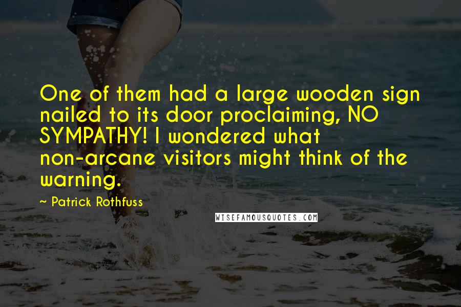 Patrick Rothfuss Quotes: One of them had a large wooden sign nailed to its door proclaiming, NO SYMPATHY! I wondered what non-arcane visitors might think of the warning.