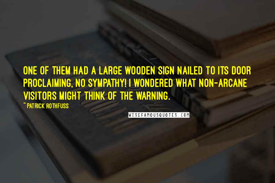 Patrick Rothfuss Quotes: One of them had a large wooden sign nailed to its door proclaiming, NO SYMPATHY! I wondered what non-arcane visitors might think of the warning.