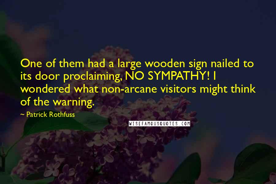 Patrick Rothfuss Quotes: One of them had a large wooden sign nailed to its door proclaiming, NO SYMPATHY! I wondered what non-arcane visitors might think of the warning.