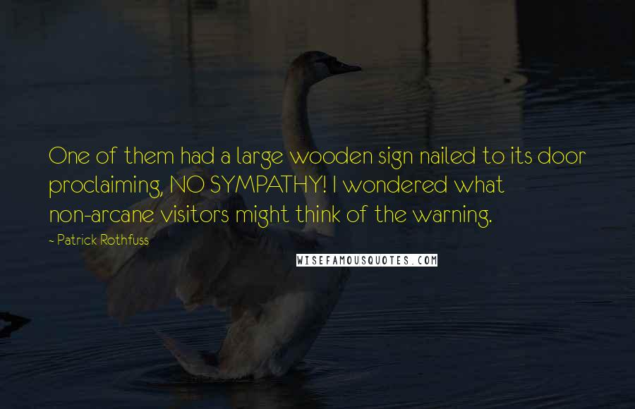 Patrick Rothfuss Quotes: One of them had a large wooden sign nailed to its door proclaiming, NO SYMPATHY! I wondered what non-arcane visitors might think of the warning.