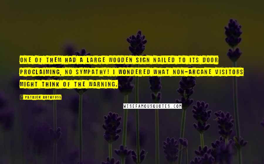 Patrick Rothfuss Quotes: One of them had a large wooden sign nailed to its door proclaiming, NO SYMPATHY! I wondered what non-arcane visitors might think of the warning.