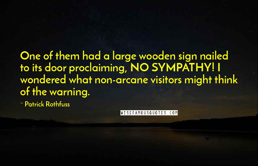 Patrick Rothfuss Quotes: One of them had a large wooden sign nailed to its door proclaiming, NO SYMPATHY! I wondered what non-arcane visitors might think of the warning.