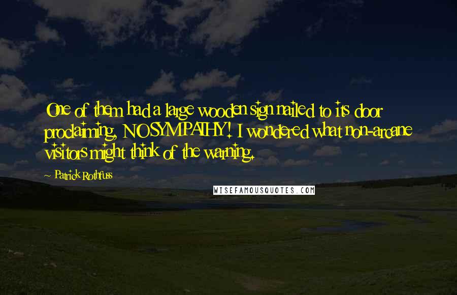 Patrick Rothfuss Quotes: One of them had a large wooden sign nailed to its door proclaiming, NO SYMPATHY! I wondered what non-arcane visitors might think of the warning.