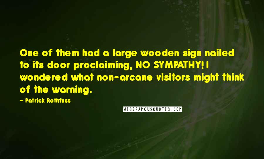 Patrick Rothfuss Quotes: One of them had a large wooden sign nailed to its door proclaiming, NO SYMPATHY! I wondered what non-arcane visitors might think of the warning.