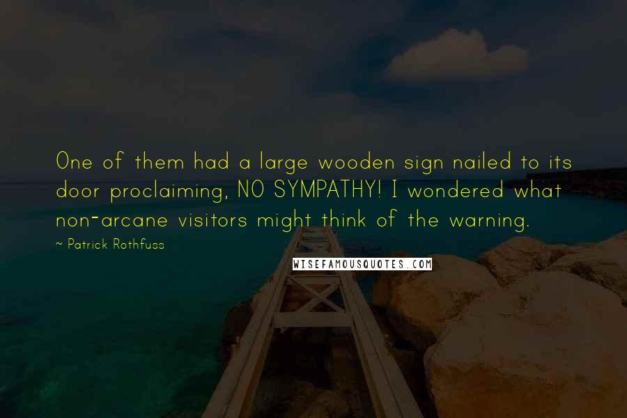 Patrick Rothfuss Quotes: One of them had a large wooden sign nailed to its door proclaiming, NO SYMPATHY! I wondered what non-arcane visitors might think of the warning.