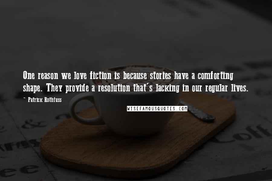 Patrick Rothfuss Quotes: One reason we love fiction is because stories have a comforting shape. They provide a resolution that's lacking in our regular lives.