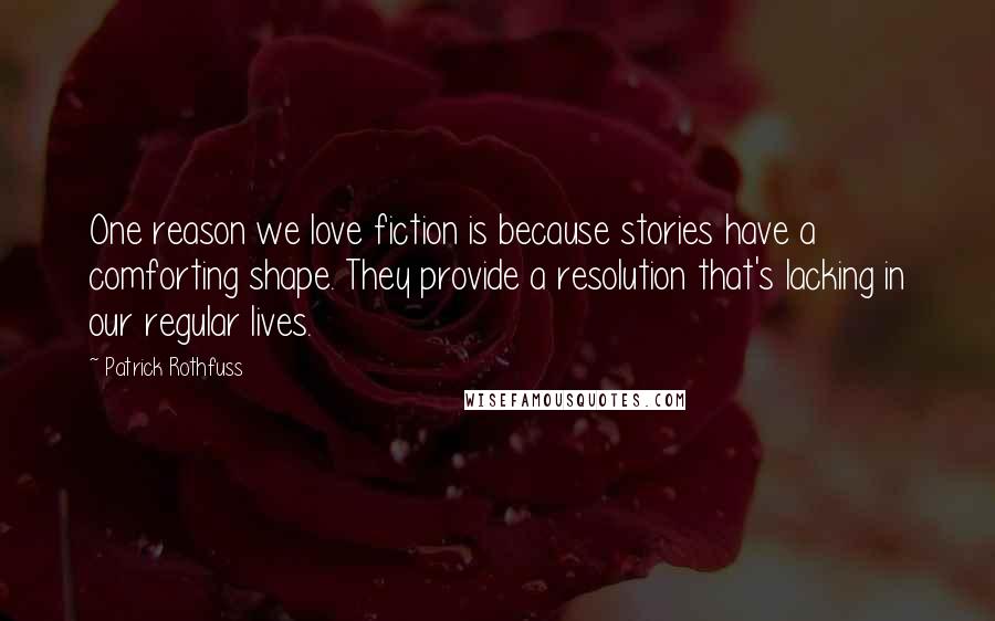 Patrick Rothfuss Quotes: One reason we love fiction is because stories have a comforting shape. They provide a resolution that's lacking in our regular lives.