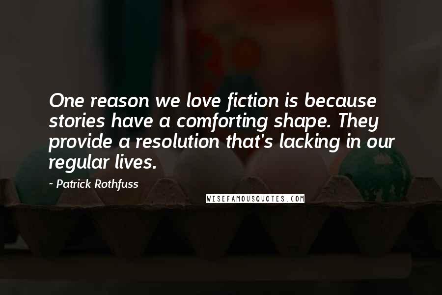 Patrick Rothfuss Quotes: One reason we love fiction is because stories have a comforting shape. They provide a resolution that's lacking in our regular lives.