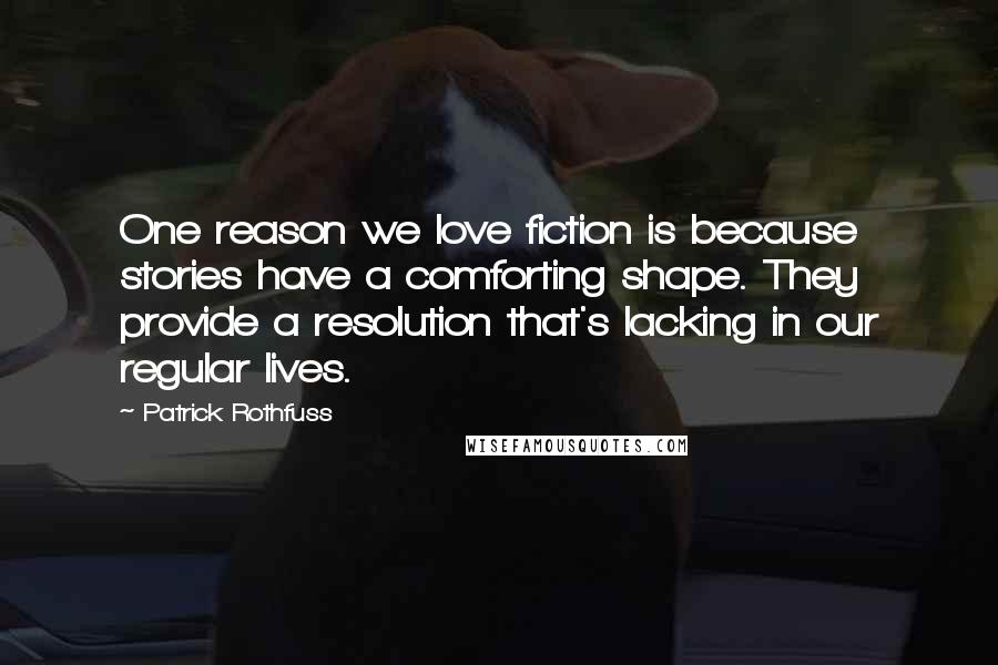 Patrick Rothfuss Quotes: One reason we love fiction is because stories have a comforting shape. They provide a resolution that's lacking in our regular lives.