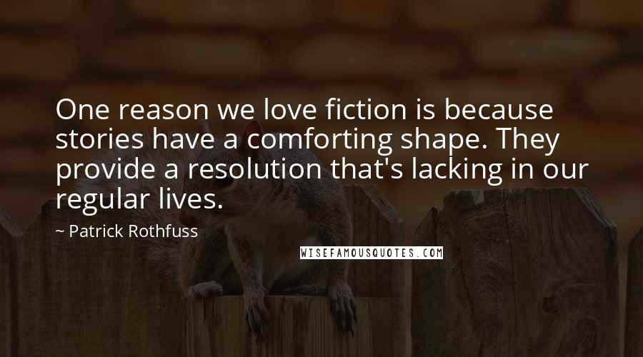 Patrick Rothfuss Quotes: One reason we love fiction is because stories have a comforting shape. They provide a resolution that's lacking in our regular lives.