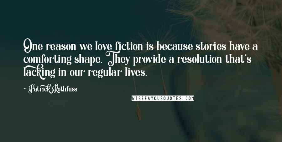 Patrick Rothfuss Quotes: One reason we love fiction is because stories have a comforting shape. They provide a resolution that's lacking in our regular lives.