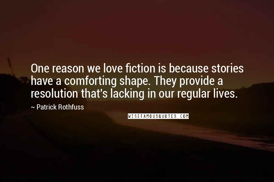 Patrick Rothfuss Quotes: One reason we love fiction is because stories have a comforting shape. They provide a resolution that's lacking in our regular lives.