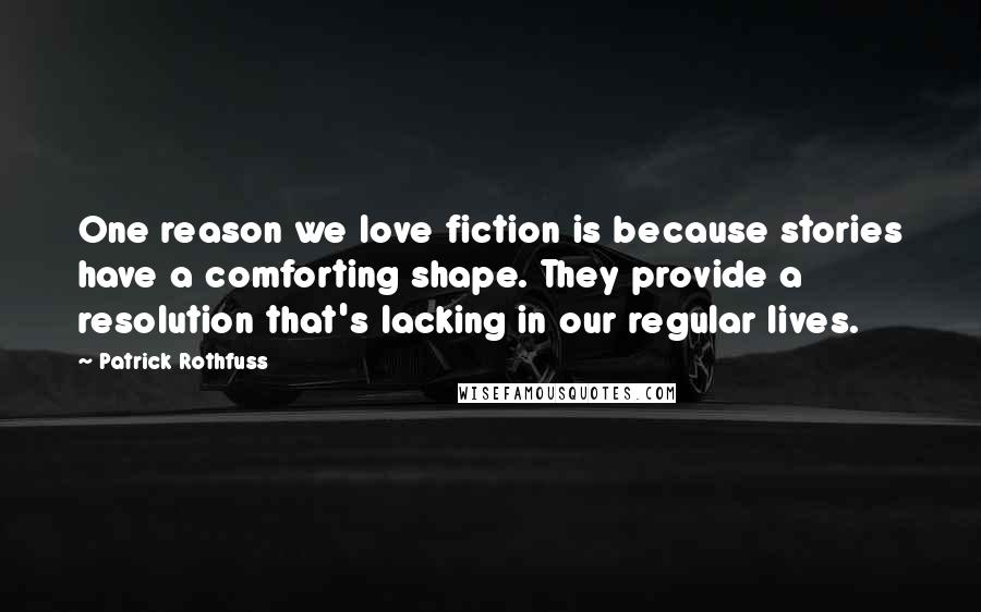 Patrick Rothfuss Quotes: One reason we love fiction is because stories have a comforting shape. They provide a resolution that's lacking in our regular lives.